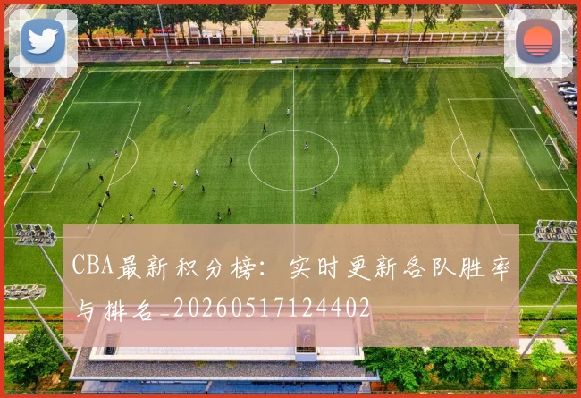 CBA最新积分榜:实时更新各队胜率与排名_20260517124402