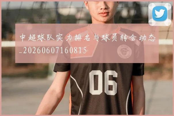 中超球队实力排名与球员转会动态_20260607160815