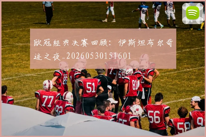 欧冠经典决赛回顾：伊斯坦布尔奇迹之夜_20260530151601
