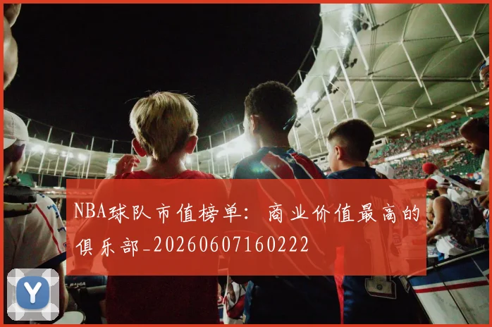 NBA球队市值榜单:商业价值最高的俱乐部_20260607160222