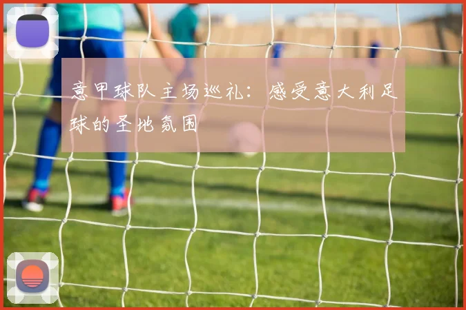 意甲球队主场巡礼：感受意大利足球的圣地氛围