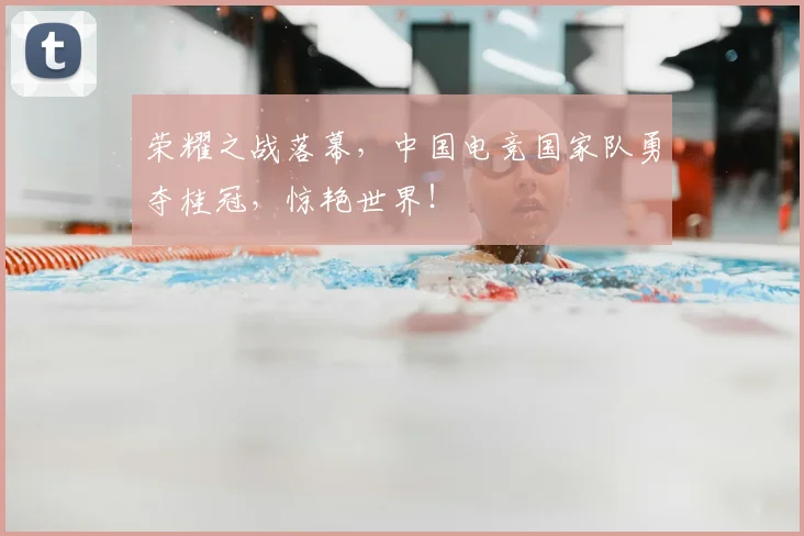 荣耀之战落幕，中国电竞国家队勇夺桂冠，惊艳世界！