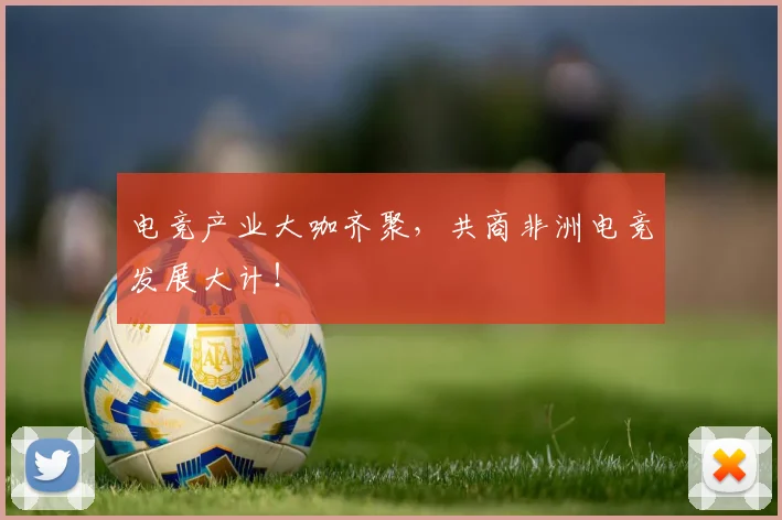 电竞产业大咖齐聚,共商非洲电竞发展大计!