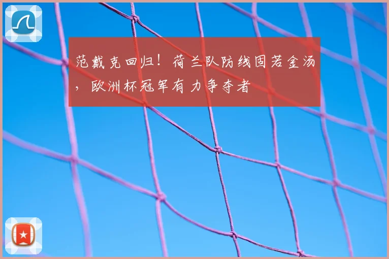 范戴克回归！荷兰队防线固若金汤，欧洲杯冠军有力争夺者