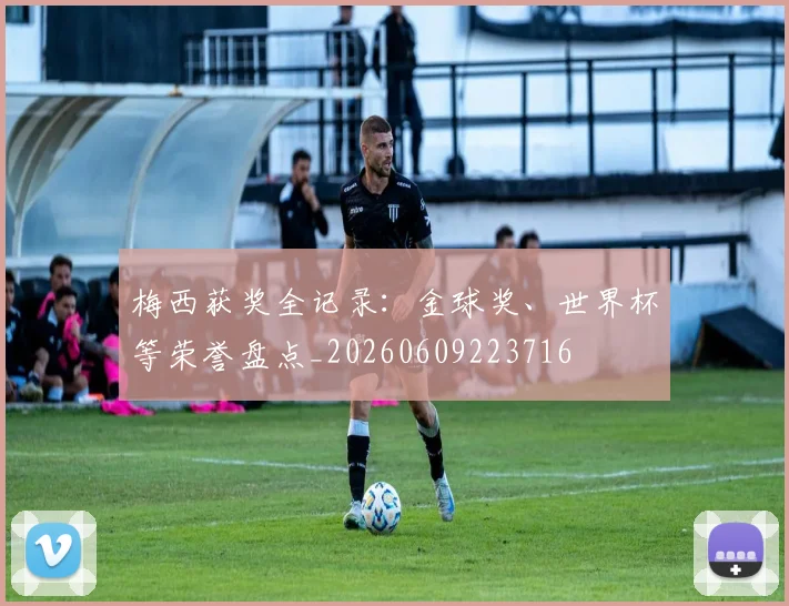 梅西获奖全记录：金球奖、世界杯等荣誉盘点_20260609223716