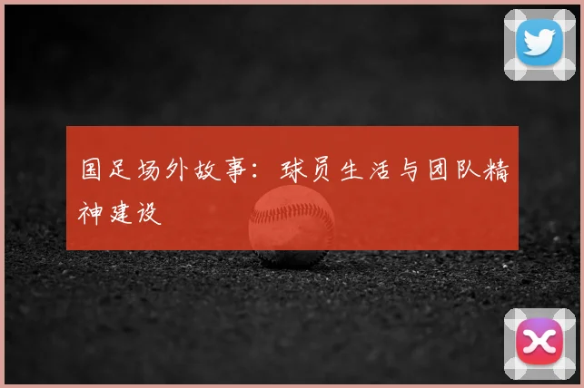 国足场外故事：球员生活与团队精神建设