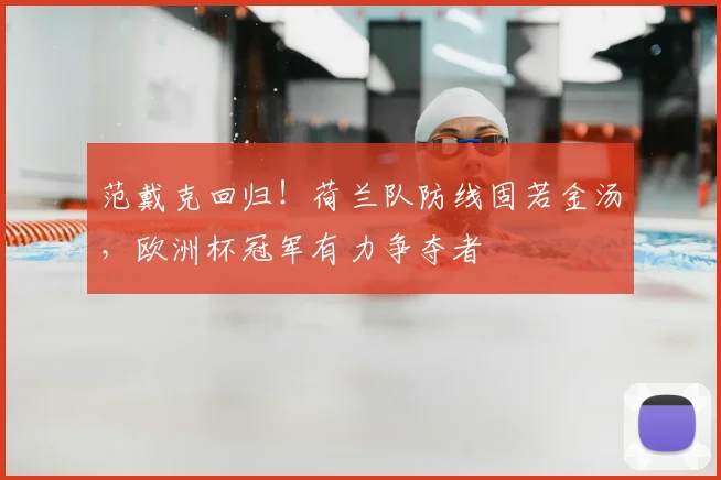 范戴克回归！荷兰队防线固若金汤，欧洲杯冠军有力争夺者
