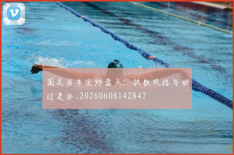 国足历年主帅盘点:执教风格与功过是非_20260608142847