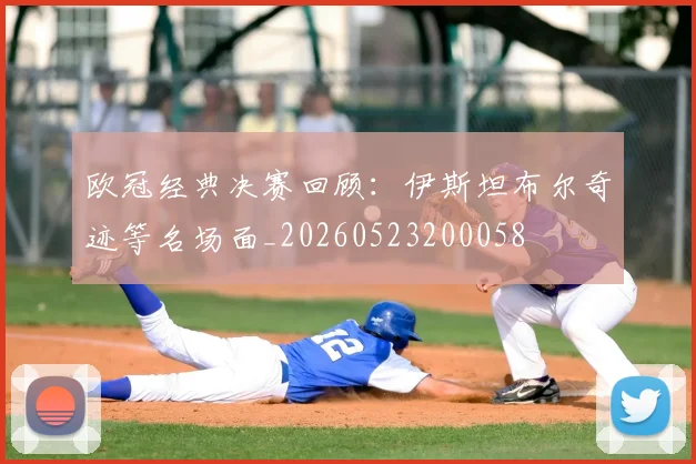 欧冠经典决赛回顾：伊斯坦布尔奇迹等名场面_20260523200058