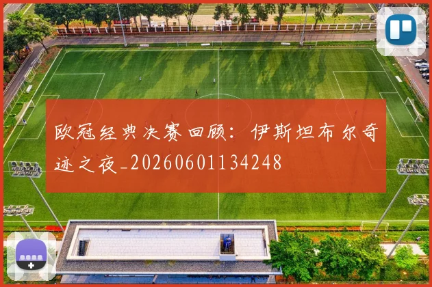 欧冠经典决赛回顾：伊斯坦布尔奇迹之夜_20260601134248