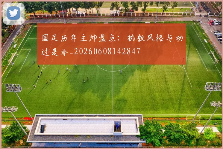 国足历年主帅盘点：执教风格与功过是非_20260608142847