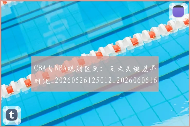 CBA与NBA规则区别：五大关键差异对比_20260526125012_20260606165133
