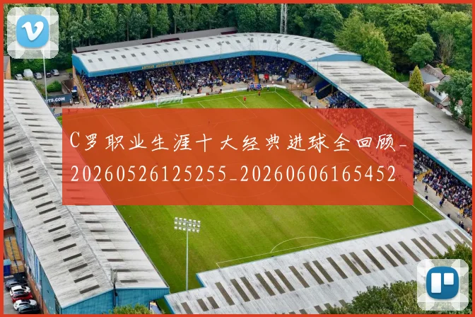 C罗职业生涯十大经典进球全回顾_20260526125255_20260606165452