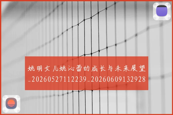 姚明女儿姚沁蕾的成长与未来展望_20260527112239_20260609132928