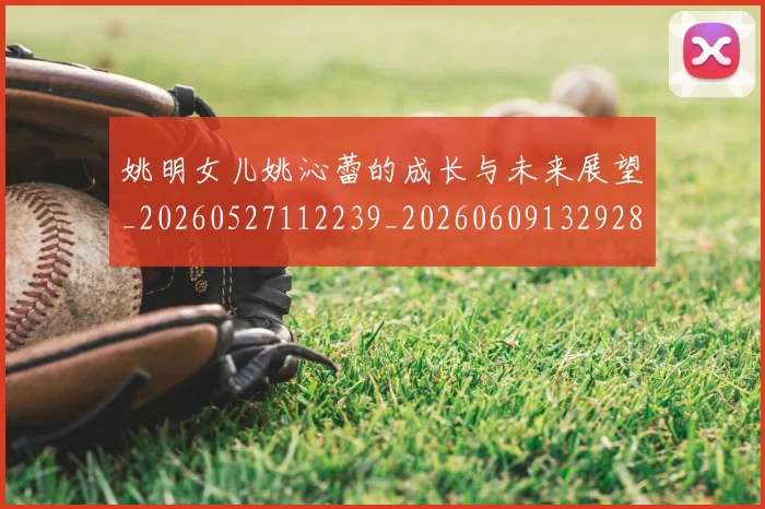 姚明女儿姚沁蕾的成长与未来展望_20260527112239_20260609132928