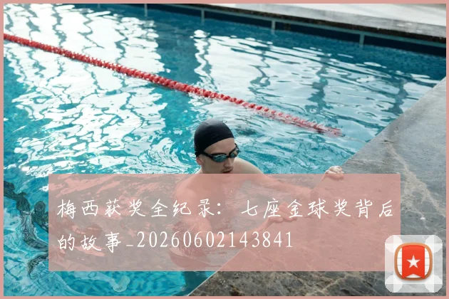 梅西获奖全纪录：七座金球奖背后的故事_20260602143841