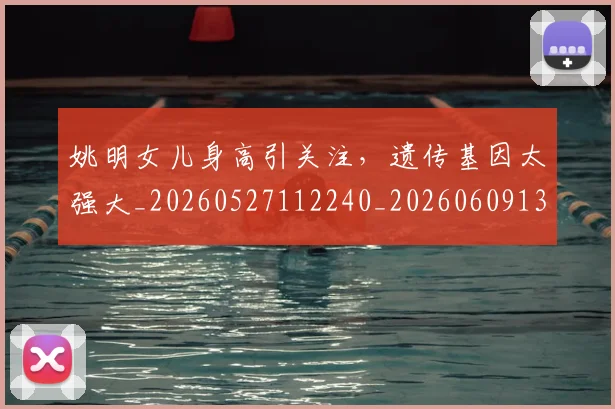 姚明女儿身高引关注,遗传基因太强大_20260527112240_20260609132930