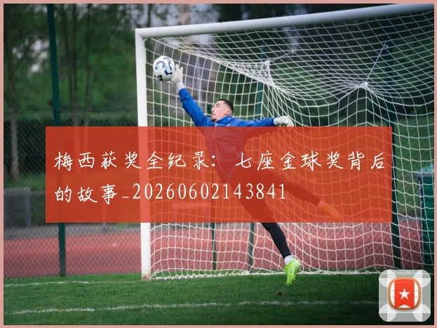 梅西获奖全纪录：七座金球奖背后的故事_20260602143841